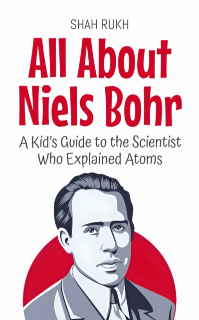All About Niels Bohr: A Kid's Guide to the Scientist Who Explained Atoms