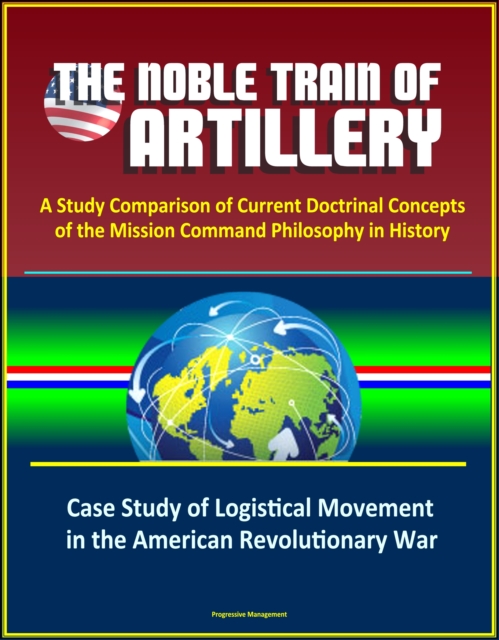 Noble Train of Artillery: A Study Comparison of Current Doctrinal Concepts of the Mission Command Philosophy in History - Case Study of Logistical Movement in the American Revolutionary War