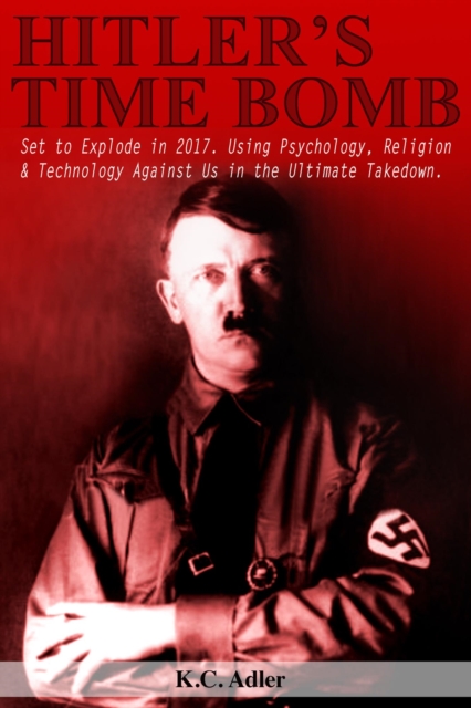 Hitler's Time Bomb - Set to Explode in 2017. Using Psychology, Religion & Technology Against Us in the Ultimate Takedown.