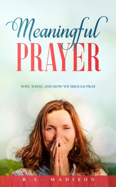 Meaningful Prayer: Why, What, and How We Should Pray