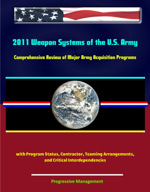 2011 Weapon Systems of the U.S. Army: Comprehensive Review of Major Army Acquisition Programs with Program Status, Contractor, Teaming Arrangements, and Critical Interdependencies