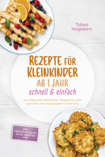 Rezepte fur Kleinkinder ab 1 Jahr - schnell & einfach: Die leckersten Kleinkinder Rezepte fur eine gesunde und ausgewogene Ernahrung - inkl. Fruhstuck, Snacks, to-go-Rezepten uvm.