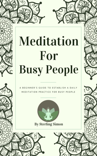Meditation For Busy People - A Beginner's Guide To Establish A Daily Meditation Practice For Busy People