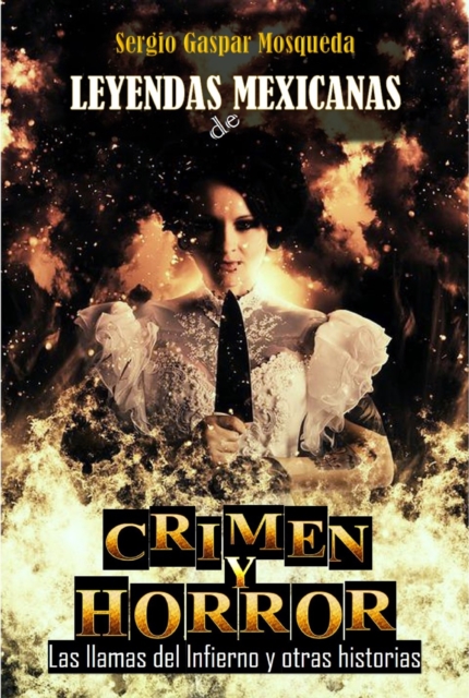 Leyendas Mexicanas De Crimen Y Horror. Las Llamas Del Infierno Y Otras Historias