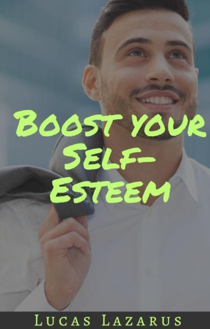 Boost Your Self-Esteem: How to Overcome Self-Doubt, Build Confidence and Truly Believe in Yourself