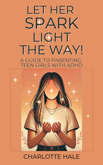 Let Her Spark Light The Way! A Guide To Parenting Teen Girls With ADHD