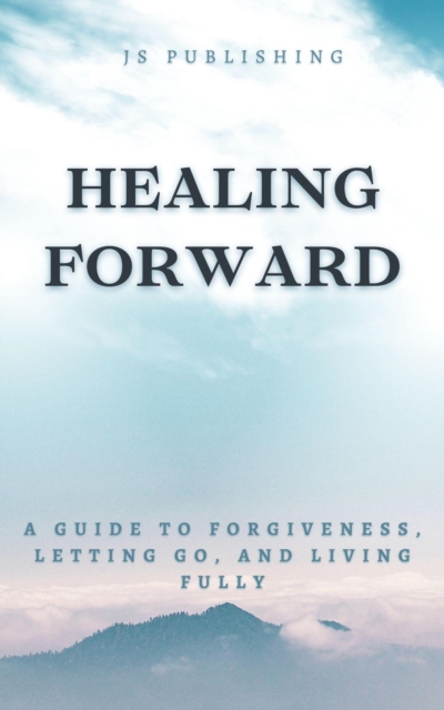 Healing Forward: A Guide to Forgiveness, Letting Go, and Living Fully
