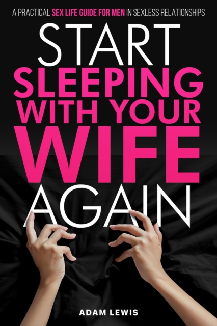Start Sleeping with Your Wife Again: A Practical Sex Life Guide for Men in Sexless Relationships