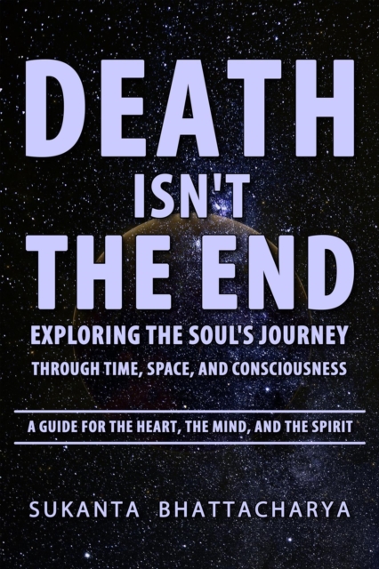 Death Isn't the End: Exploring the Soul's Journey Through Time, Space, and Consciousness