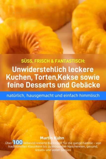 SUSS, FRISCH & FANTASTISCH: Unwiderstehlich leckere Kuchen, Torten, Kekse sowie feine Desserts und Gebacke - naturlich, hausgemacht und einfach himmlisch