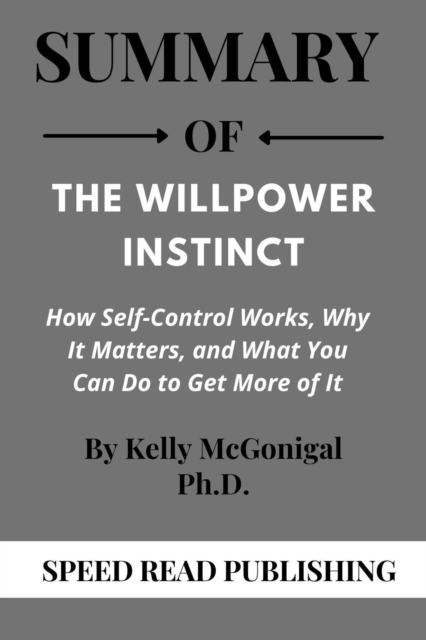 Summary Of The Willpower Instinct By Kelly McGonigal Ph.D. How Self-Control Works, Why It Matters, and What You Can Do to Get More of It