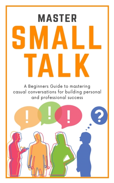 Master Small Talk : A Beginners Guide to Mastering Casual Conversations for Building Personal & Professional success