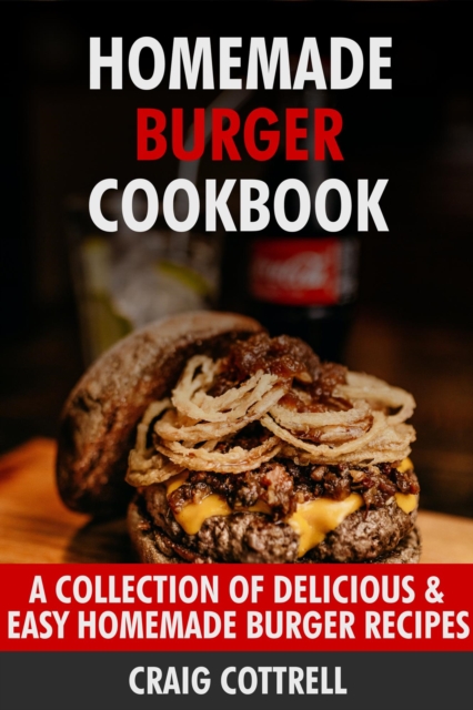 Homemade Burger Cookbook: A Collection of Delicious & Easy Homemade Burger Recipes
