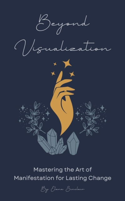 Beyond Visualization: Mastering the Art of Manifestation for Lasting Change