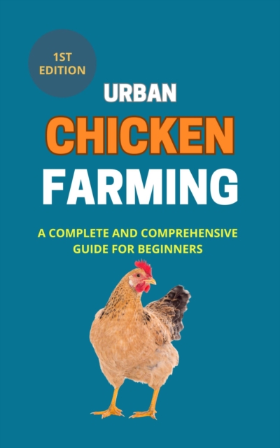 Urban Chicken Farming: A Complete And Comprehensive Guide for Beginners