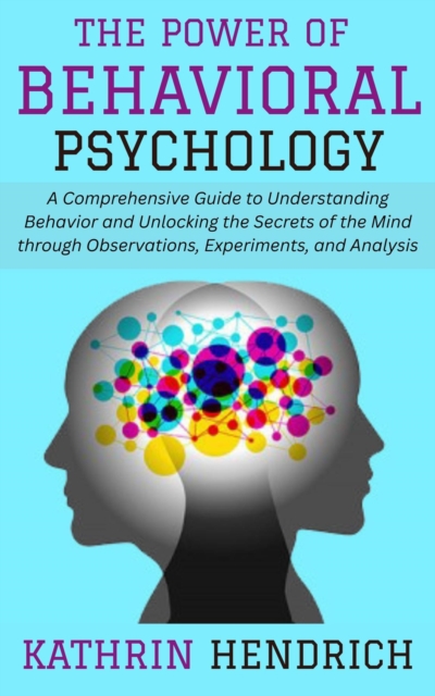 Power of Behavioral Psychology: A Comprehensive Guide to Understanding Behavior and Unlocking the Secrets of the Mind through Observations, Experiments, and Analysis