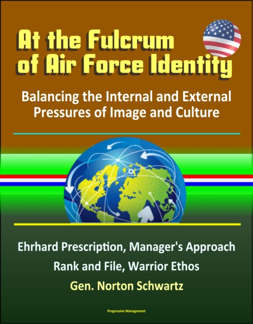 At the Fulcrum of Air Force Identity: Balancing the Internal and External Pressures of Image and Culture - Ehrhard Prescription, Manager's Approach, Rank and File, Warrior Ethos, Gen. Norton Schwartz