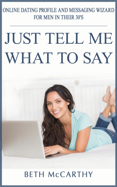Just Tell Me What to Say. Online Dating Profile Builder and Messaging Wizard for Men in Their 30's