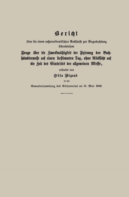 Bericht über die einem außerordentlichen Ausschusse zur Begutachtung überwiesene Frage über die Zweckmäßigkeit der Fixirung der Buchhändlermesse auf einen bestimmten Tag, ohne Rücksicht auf die Zeit des Eintritts der allgemeinen Messe