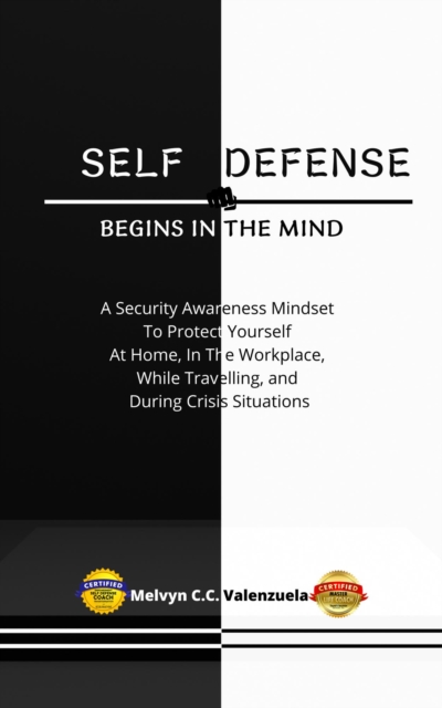 Self Defense Begins In The Mind:  A Security Awareness Mindset To Protect Yourself At Home, In The Workplace, While Travelling, And During Crisis Situations