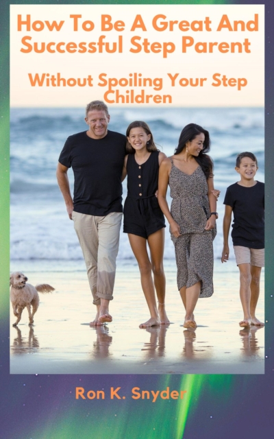 How To Be Great And Successful Step Parent Without Spoiling Your Step Children