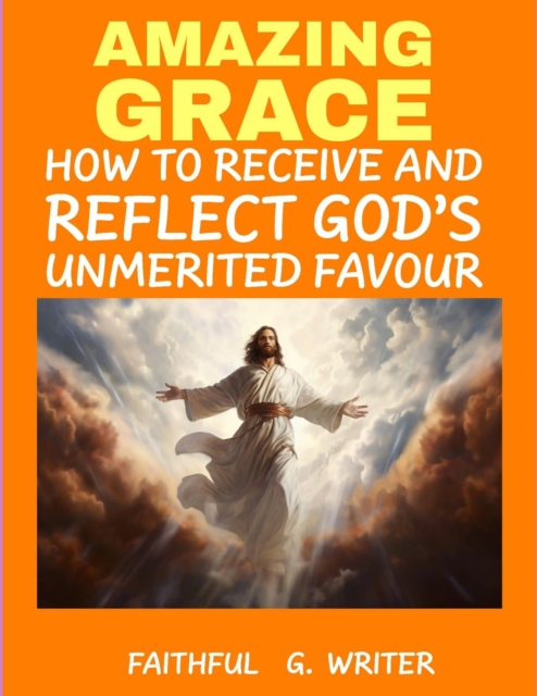 Amazing Grace: How to Receive and Reflect God's Unmerited Favor