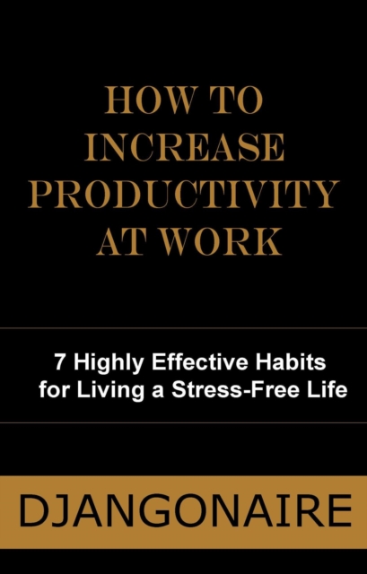 How to Increase Productivity at Work - 7 Highly Effective Habits for Living a Stress-Free Life