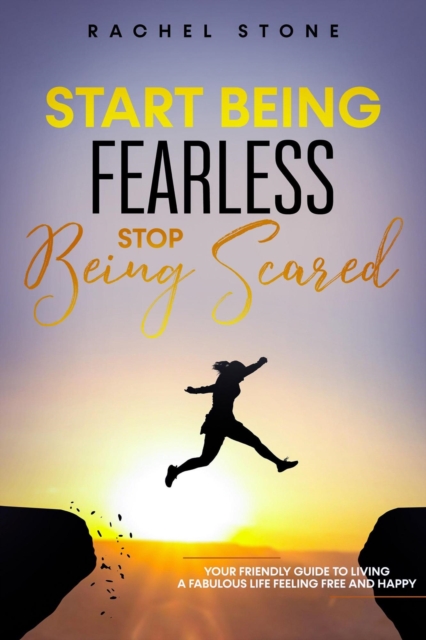 Start Being Fearless... Stop Being Scared - The Ultimate Guide to Finding Your Purpose and Changing Your Life