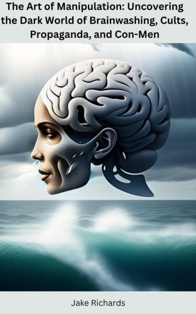 Art of Manipulation: Uncovering the Dark World of Brainwashing, Cults, Propaganda, and Con-Men