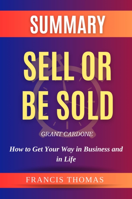 Summary Of Sell Or Be Sold By Grant Cardone -How to Get Your  Way in Business and in Life