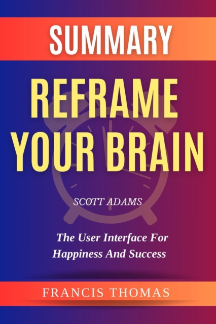 Summary Of  Reframe Your Brain By Scott Adams-The User Interface for Happiness and Success