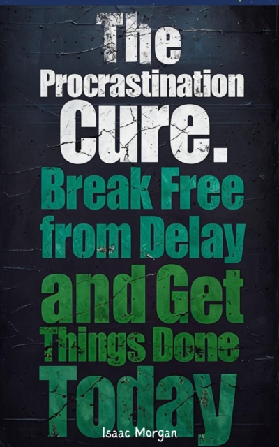 Procrastination Cure: Break Free From Delay And Get Things Done Today