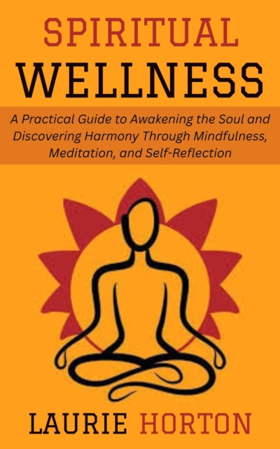 Spiritual Wellness: A Practical Guide to Awakening the Soul and Discovering Harmony Through Mindfulness, Meditation, and Self-Reflection