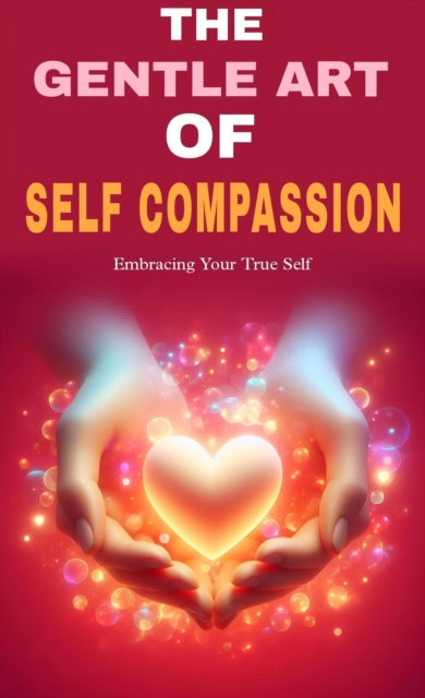gentle art of self compassion: embracing your true self