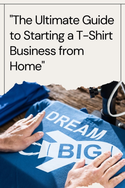 Ultimate Guide to Starting a T-Shirt Business from Home