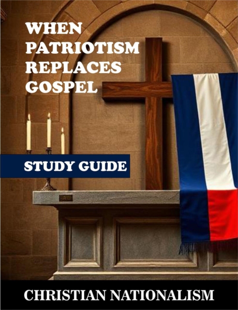 Christian Nationalism: When Patriotism Replaces Gospel Study Guide