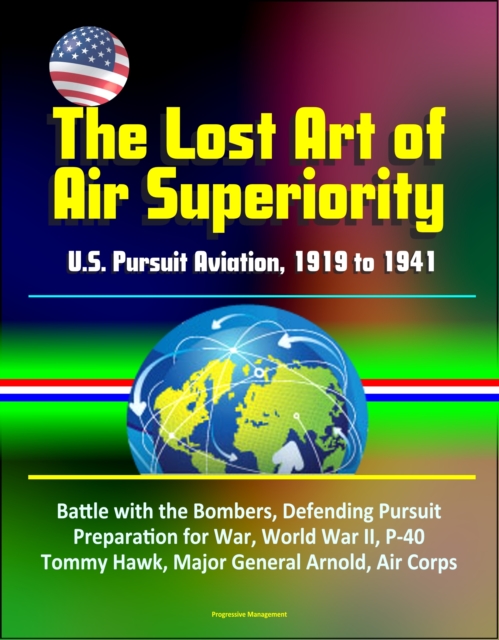 Lost Art of Air Superiority: U.S. Pursuit Aviation, 1919 to 1941 - Battle with the Bombers, Defending Pursuit, Preparation for War, World War II, P-40 Tommy Hawk, Major General Arnold, Air Corps