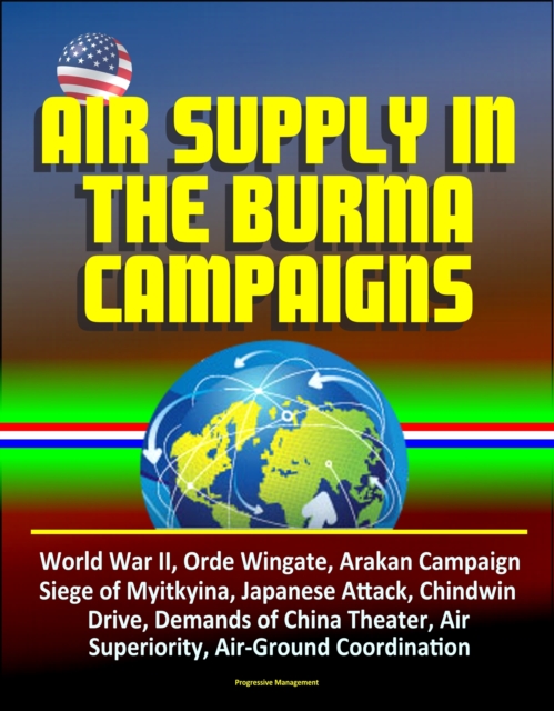 Air Supply in the Burma Campaigns: World War II, Orde Wingate, Arakan Campaign, Siege of Myitkyina, Japanese Attack, Chindwin Drive, Demands of China Theater, Air Superiority, Air-Ground Coordination