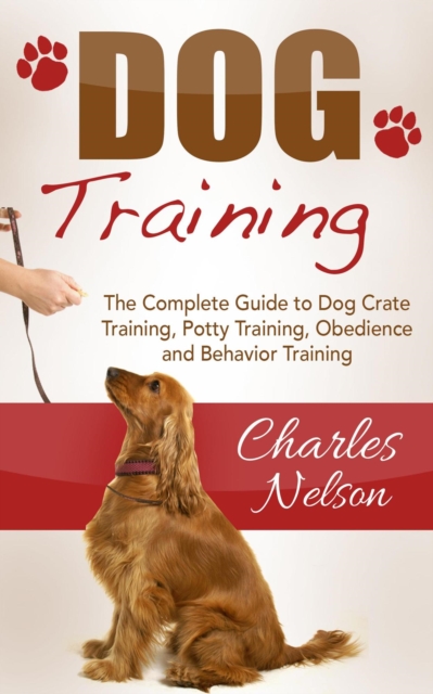 Dog Training: The Complete Guide to Dog Crate Training, Potty Training, Obedience and Behavior Training