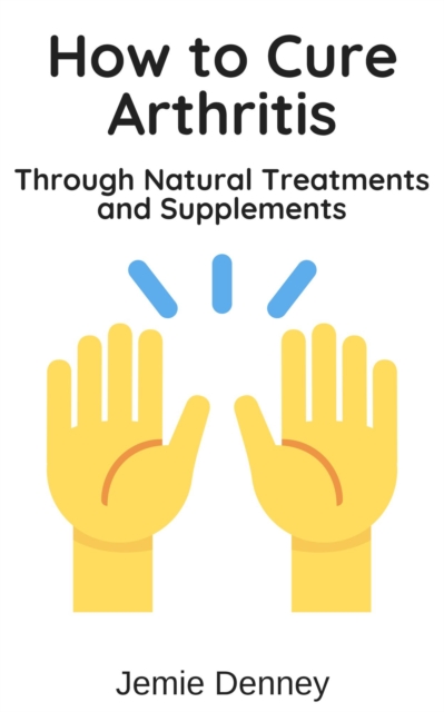 How to Cure Arthritis Through Natural Treatments and Supplements