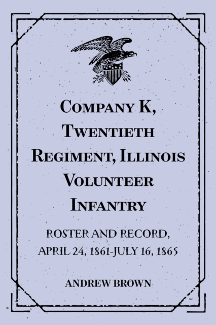 Company K, Twentieth Regiment, Illinois Volunteer Infantry : Roster and Record, April 24, 1861-July 16, 1865