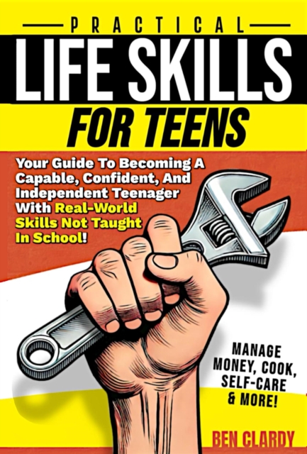 Practical Life Skills For Teens: Your Guide To Becoming A Capable, Confident, and Independent Teenager With Real-World Skills Not Taught In School - Manage Money, Cook, Self-Care & More!
