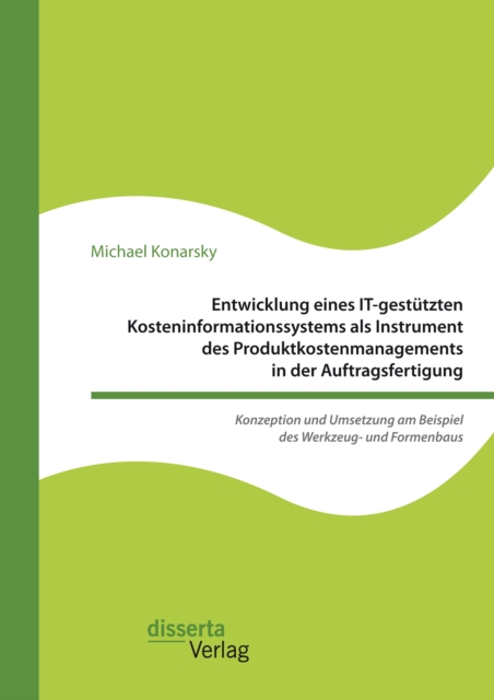 Entwicklung eines IT-gestutzten Kosteninformationssystems als Instrument des Produktkostenmanagements in der Auftragsfertigung. Konzeption und Umsetzung am Beispiel des Werkzeug- und Formenbaus