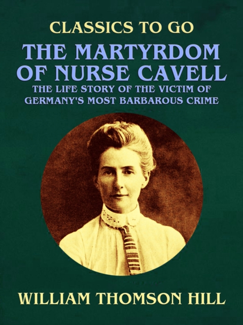 Martyrdom of Nurse Cavell, The Life Story of the Victim of Germany's Most Barbarous Crime