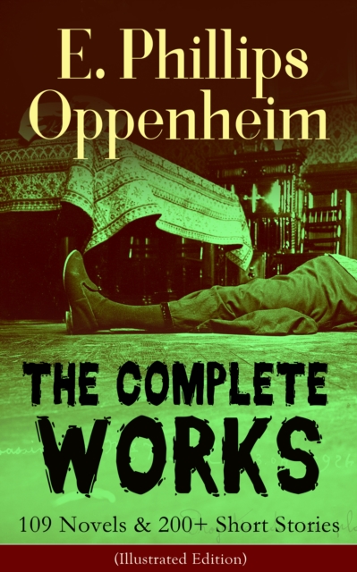 Complete Works of E. Phillips Oppenheim: 109 Novels & 200+ Short Stories (Illustrated Edition)