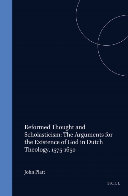 Reformed Thought and Scholasticism: The Arguments for the Existence of God in Dutch Theology, 1575-1650