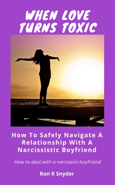 When Love Turns Toxic : How To Safely Navigate a Relationship With a Narcissistic Boyfriend