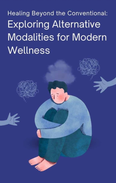 Healing Beyond the Conventional: Exploring Alternative Modalities for Modern Wellness