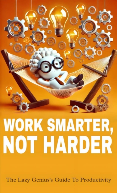 Work smater not harder: the lazy genius's guide to productivity