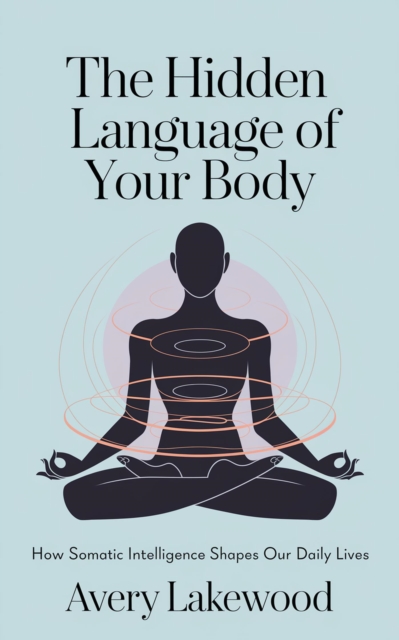 Hidden Language of Your Body: How Somatic Intelligence Shapes Our Daily Lives